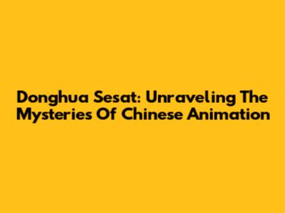 Donghua Sesat: Unraveling The Mysteries Of Chinese Animation