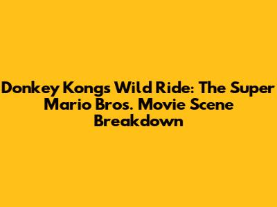Donkey Kong's Wild Ride: The Super Mario Bros. Movie Scene Breakdown