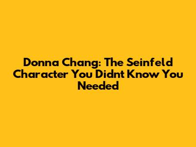 Donna Chang: The Seinfeld Character You Didn't Know You Needed