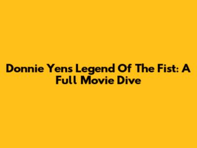 Donnie Yen's 'Legend Of The Fist': A Full Movie Dive
