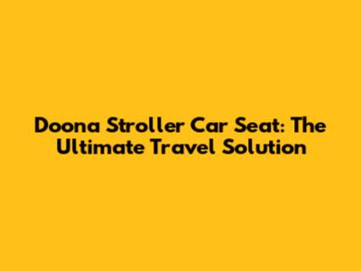 Doona Stroller Car Seat: The Ultimate Travel Solution
