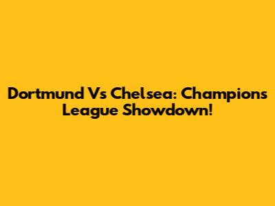 Dortmund Vs Chelsea: Champions League Showdown!