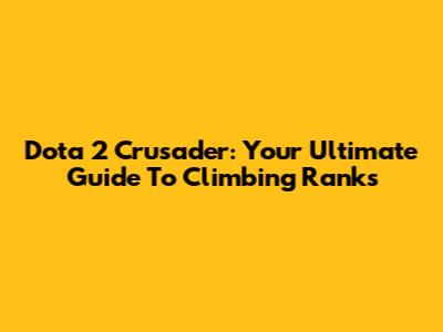 Dota 2 Crusader: Your Ultimate Guide To Climbing Ranks