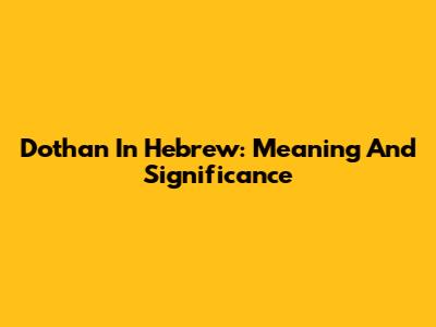 Dothan In Hebrew: Meaning And Significance