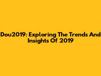 Dou2019: Exploring The Trends And Insights Of 2019