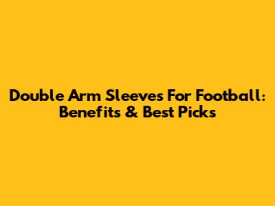 Double Arm Sleeves For Football: Benefits & Best Picks