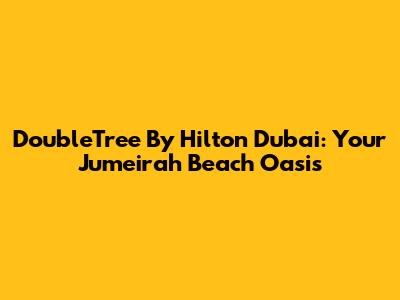 DoubleTree By Hilton Dubai: Your Jumeirah Beach Oasis