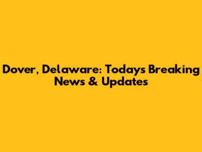 Dover, Delaware: Today's Breaking News & Updates