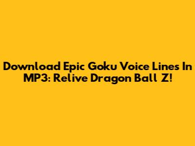 Download Epic Goku Voice Lines In MP3: Relive Dragon Ball Z!