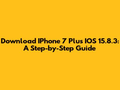 Download IPhone 7 Plus IOS 15.8.3: A Step-by-Step Guide
