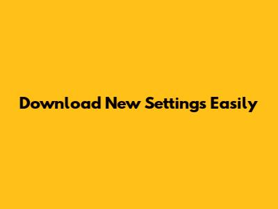Download New Settings Easily