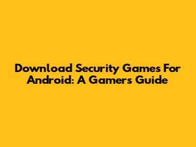 Download Security Games For Android: A Gamer's Guide
