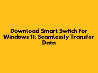 Download Smart Switch For Windows 11: Seamlessly Transfer Data