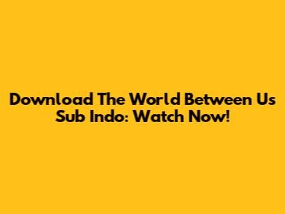Download The World Between Us Sub Indo: Watch Now!