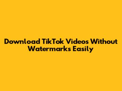 Download TikTok Videos Without Watermarks Easily