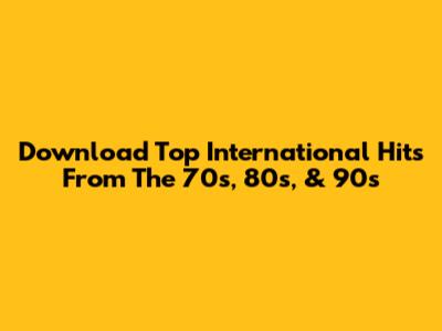 Download Top International Hits From The 70s, 80s, & 90s