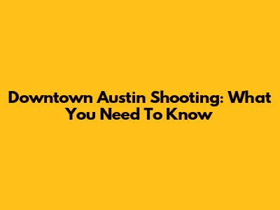 Downtown Austin Shooting: What You Need To Know