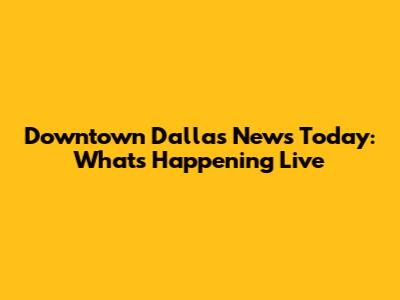 Downtown Dallas News Today: What's Happening Live