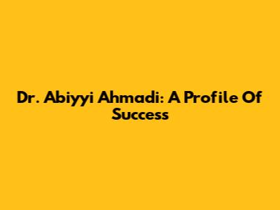 Dr. Abiyyi Ahmadi: A Profile Of Success