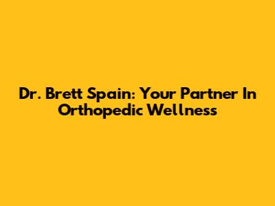 Dr. Brett Spain: Your Partner In Orthopedic Wellness