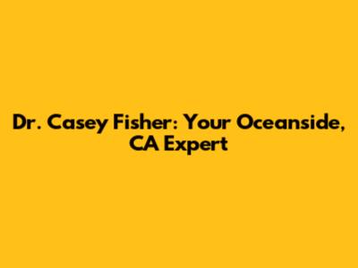 Dr. Casey Fisher: Your Oceanside, CA Expert