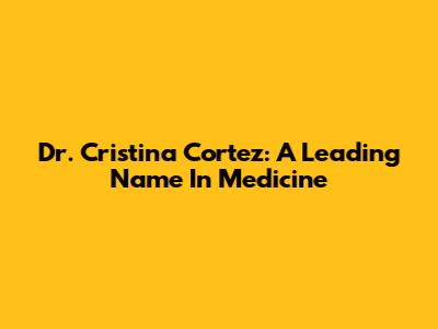 Dr. Cristina Cortez: A Leading Name In Medicine