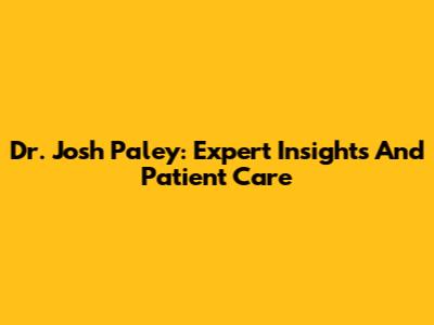 Dr. Josh Paley: Expert Insights And Patient Care