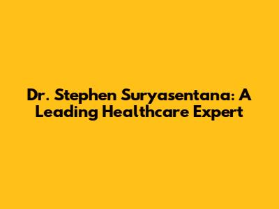 Dr. Stephen Suryasentana: A Leading Healthcare Expert