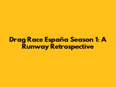 Drag Race España Season 1: A Runway Retrospective