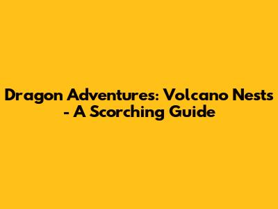 Dragon Adventures: Volcano Nests - A Scorching Guide