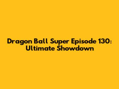 Dragon Ball Super Episode 130: Ultimate Showdown