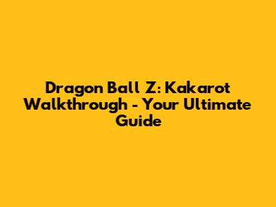 Dragon Ball Z: Kakarot Walkthrough - Your Ultimate Guide