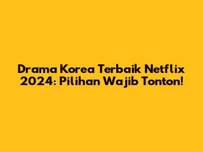 Drama Korea Terbaik Netflix 2024: Pilihan Wajib Tonton!