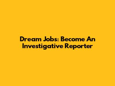 Dream Jobs: Become An Investigative Reporter