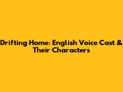 Drifting Home: English Voice Cast & Their Characters