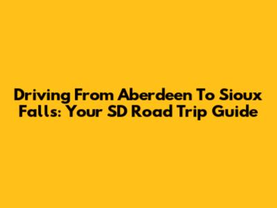 Driving From Aberdeen To Sioux Falls: Your SD Road Trip Guide