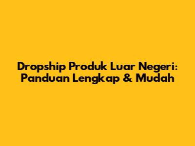 Dropship Produk Luar Negeri: Panduan Lengkap & Mudah