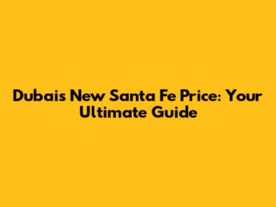 Dubai's New Santa Fe Price: Your Ultimate Guide