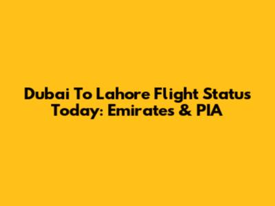Dubai To Lahore Flight Status Today: Emirates & PIA