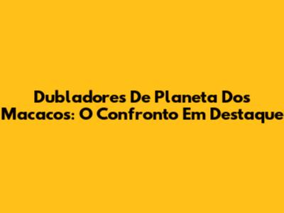Dubladores De 'Planeta Dos Macacos: O Confronto' Em Destaque