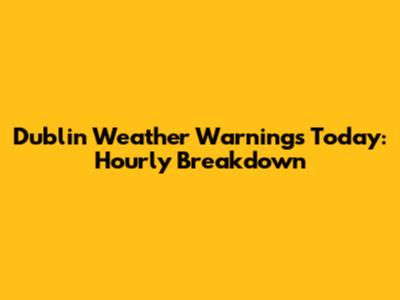 Dublin Weather Warnings Today: Hourly Breakdown