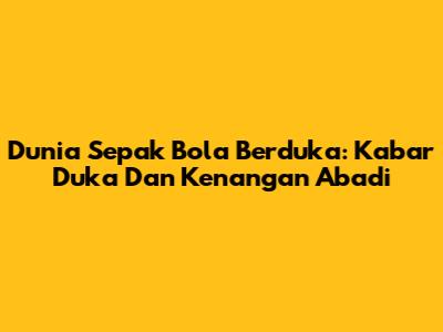 Dunia Sepak Bola Berduka: Kabar Duka Dan Kenangan Abadi
