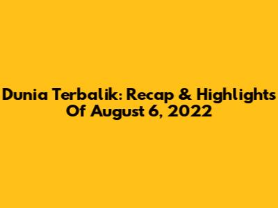 Dunia Terbalik: Recap & Highlights Of August 6, 2022