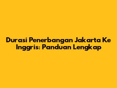 Durasi Penerbangan Jakarta Ke Inggris: Panduan Lengkap