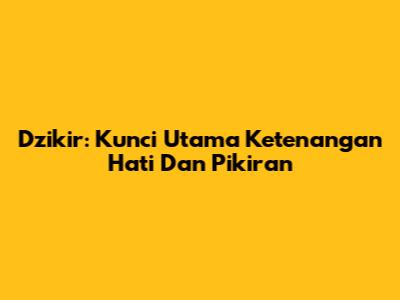 Dzikir: Kunci Utama Ketenangan Hati Dan Pikiran