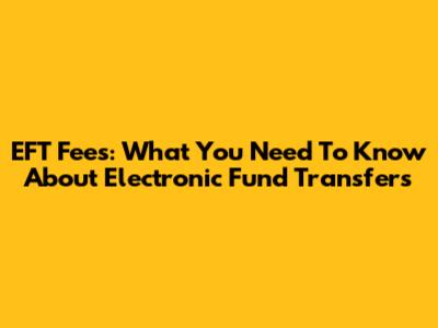 EFT Fees: What You Need To Know About Electronic Fund Transfers