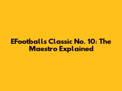 EFootball's Classic No. 10: The Maestro Explained