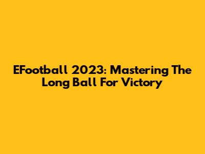 EFootball 2023: Mastering The Long Ball For Victory