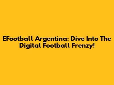 EFootball Argentina: Dive Into The Digital Football Frenzy!