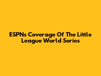 ESPN's Coverage Of The Little League World Series